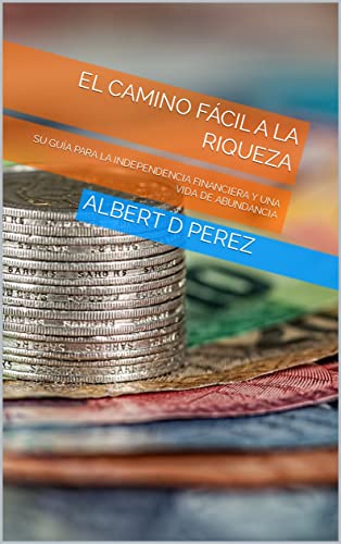 EL CAMINO FÁCIL A LA RIQUEZA: SU GUÍA PARA LA INDEPENDENCIA FINANCIERA Y UNA VIDA DE ABUNDANCIA