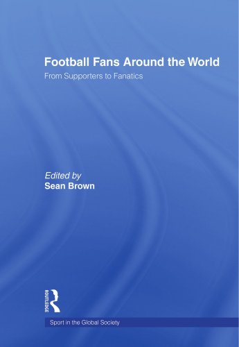 Football Fans Around the World: From Supporters to Fanatics (Sport in the Global Society)