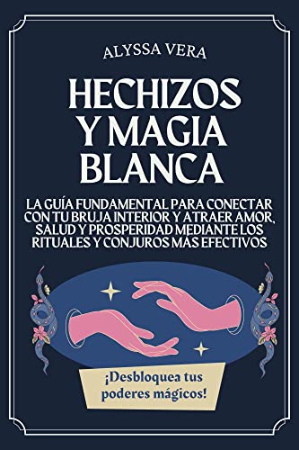 Hechizos y Magia Blanca: La Guía Fundamental para Conectar con tu Bruja Interior y Atraer Amor, Salud y Prosperidad mediante los Rituales y Conjuros Más Efectivos. ¡Desbloquea tus Poderes Mágicos!