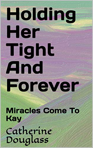 Holding Her Tight And Forever: Miracles Come To Kay (English Edition)