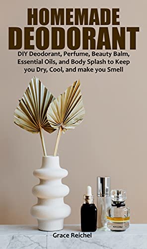 HOMEMADE DEODORANT: DIY Deodorant, Perfume, Beauty Balm, Essential Oils, and Body Splash to Keep you Dry, Cool, and make you Smell Fresh. (English Edition)