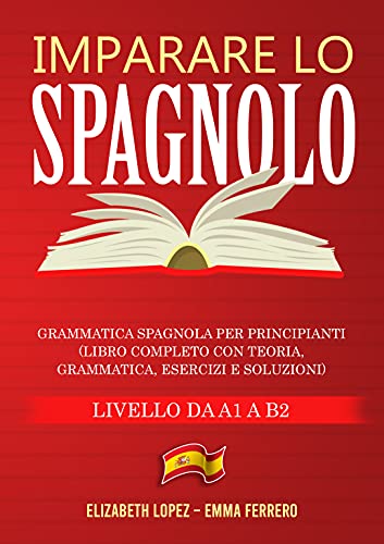 Imparare lo Spagnolo: Grammatica Spagnola per Principianti (libro completo con teoria, grammatica, esercizi e soluzioni – Livello da A1 a B2) (Italian Edition)