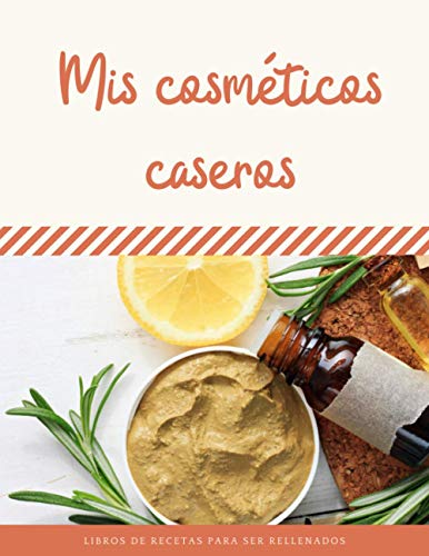 Mis cosméticos caseros: Mis recetas de cosméticos saludables y naturales para mi piel