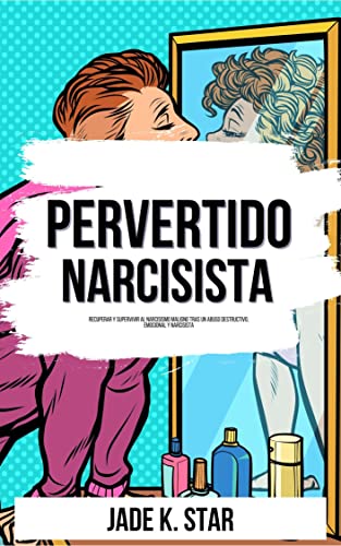 Pervertido Narcisista: Recuperar Y Supervivir al Narcisismo Maligno Tras Un Abuso Destructivo, Emocional Y Narcisista