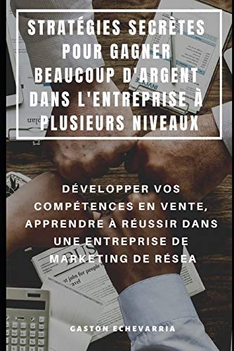 STRATÉGIES SECRÈTES POUR GAGNER BEAUCOUP D'ARGENT DANS L'ENTREPRISE À PLUSIEURS NIVEAUX : DÉVELOPPER VOS COMPÉTENCES EN VENTE, APPRENDRE À RÉUSSIR DANS UNE ENTREPRISE DE MARKETING DE RÉSEA