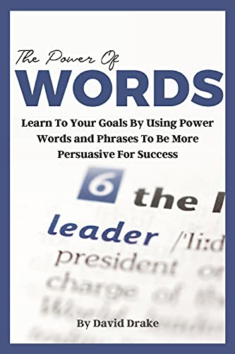 The Power of Words: Learn to Achieve Your Goals by Using Powerful Words and Phrases to Be More Persuasive for Success