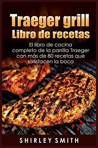 Traeger grill Libro de recetas: El libro de cocina completo de la parrilla Traeger con más de 80 recetas que satisfacen la boca