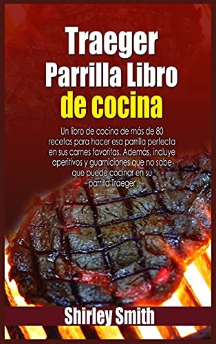 Traeger Parrilla Libro de cocina: Un libro de cocina de más de 80 recetas para hacer esa parrilla perfecta en sus carnes favoritas. Además, incluye ... sabe que puede cocinar en su parrilla Traeger