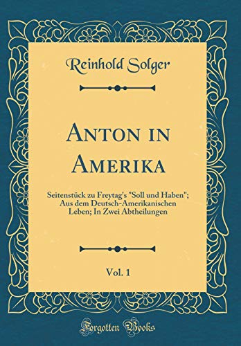 Anton in Amerika, Vol. 1: Seitenstück zu Freytag's "Soll und Haben"; Aus dem Deutsch-Amerikanischen Leben; In Zwei Abtheilungen (Classic Reprint)