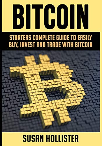 Bitcoin: Starters Complete Guide to Easily Buy, Invest and Trade with Bitcoin: 1 (The Complete Beginners Guide to Buying, Investing and Trading with Bitcoin Cryptocurrency)