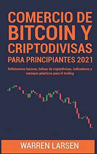 COMERCIO DE BITCOIN Y CRIPTODIVISAS PARA PRINCIPIANTES 2021: Definiciones básicas, bolsas de criptodivisas, indicadores y consejos prácticos para el trading