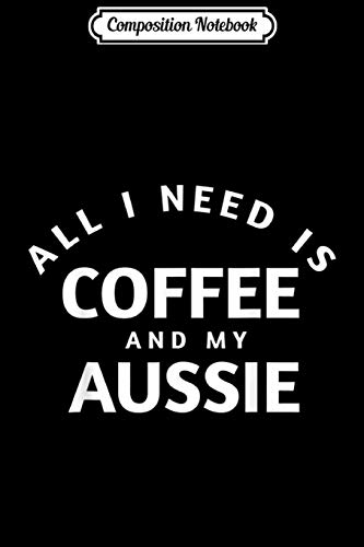 Composition Notebook: All I Need Is Cooffee And My Aussie AUSSIE gift Journal/Notebook Blank Lined Ruled 6x9 100 Pages