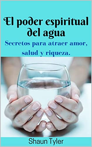 El poder espiritual del agua: Cómo atraer la salud del amor y Poder