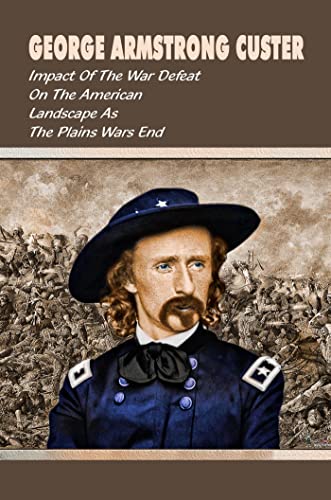 George Armstrong Custer: Impact Of The War Defeat On The American Landscape As The Plains Wars End (English Edition)