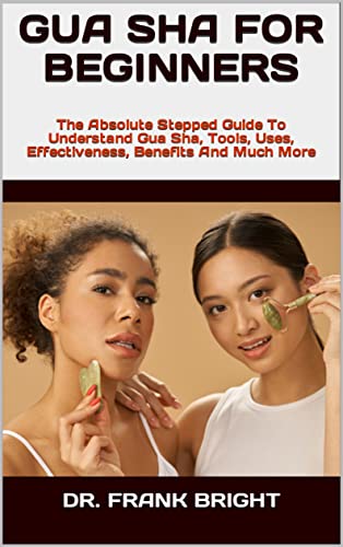 GUA SHA FOR BEGINNERS : The Absolute Stepped Guide To Understand Gua Sha, Tools, Uses, Effectiveness, Benefits And Much More (English Edition)