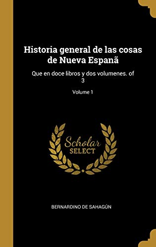 Historia general de las cosas de Nueva Espanã: Que en doce libros y dos volumenes. of 3; Volume 1