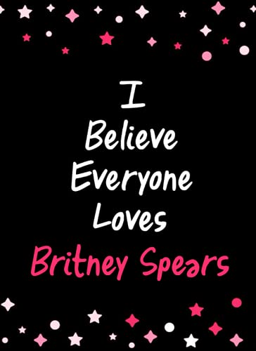 I Believe Everyone Loves Britney Spears Notebook: Blank Lined Britney Spears Merch Notebook, Journal, Diary, Planner, Organizer for Writing 100 Pages, ... Spears Gift for Fans | A4 | 8.5x11 inches