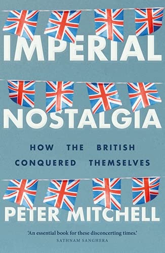 Imperial nostalgia: How the British conquered themselves (English Edition)