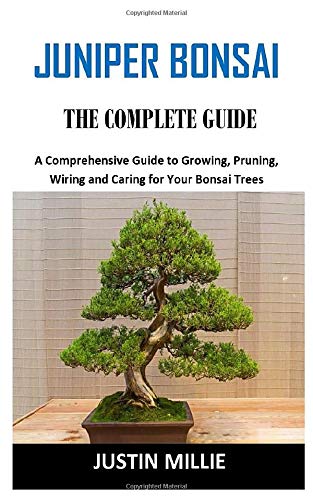 JUNIPER BONSAI THE COMPLETE GUIDE: A Comprehensive Guide to Growing, Pruning, Wiring and Caring for Your Bonsai Trees