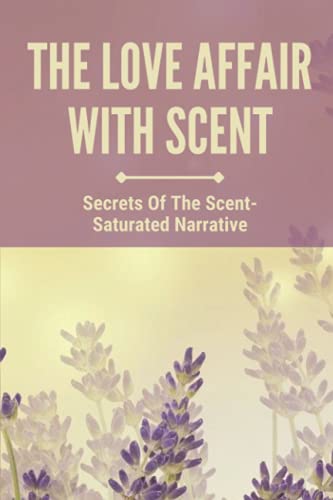 The Love Affair With Scent: Secrets Of The Scent-Saturated Narrative: The Guide To Feel The Scent