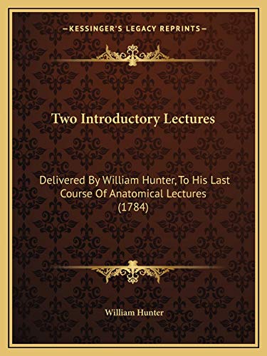 Two Introductory Lectures: Delivered By William Hunter, To His Last Course Of Anatomical Lectures (1784)