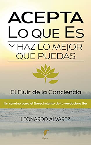 Acepta Lo que Es y Haz lo Mejor que Puedas: El Fluir de la Conciencia. Un Camino para el Florecimiento de tu verdadero Ser (El Despertar del Ser nº 2)