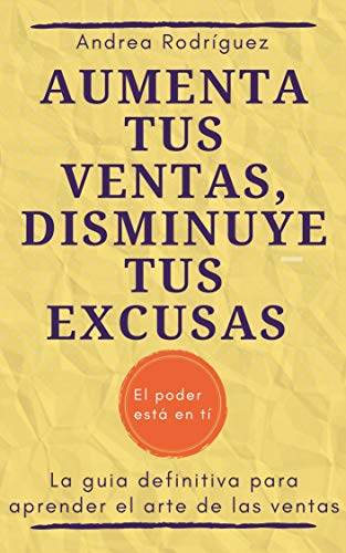 AUMENTA TUS VENTAS, DISMINUYE TUS EXCUSAS: La guía definitiva para aprender el arte de las ventas