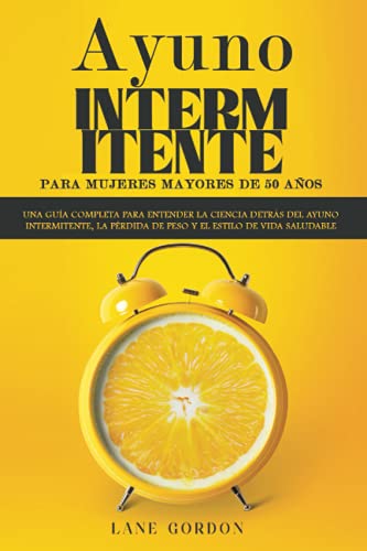 Ayuno intermitente para mujeres mayores de 50 años: Una guía completa para entender la ciencia detrás del ayuno intermitente, la pérdida de peso y el estilo de vida saludable