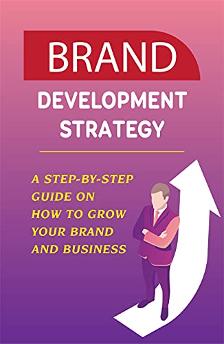 Brand Development Strategy: A Step-By-Step Guide On How To Grow Your Brand And Business: How To Come Up With A Brand Strategy (English Edition)