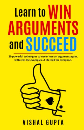 Learn to Win Arguments and Succeed: 20 Powerful Techniques to Never Lose an Argument again, with Real Life Examples. A Life Skill for Everyone.: 1 (LIFE TRANSFORMATION AND LIFESKILLS)