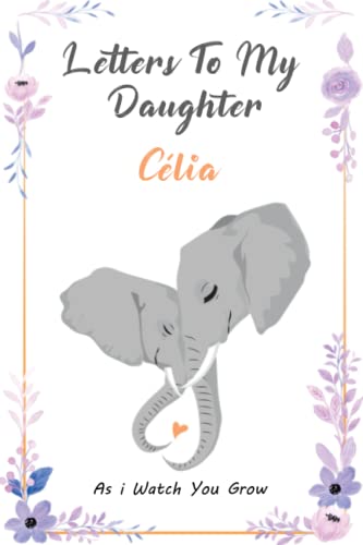 Letters To My Daughter Célia : As I Watch You Grow: A Keepsake Personalized Journal for Moms & Dads, Letters From Mom & Dad To Daughter || Elephant ... / 120 Pages, Size 6 x 9, Soft Matte Cover.