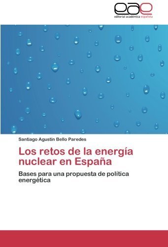 Los retos de la energía nuclear en España: Bases para una propuesta de política energética by Santiago Agustín Bello Paredes (2011-08-12)