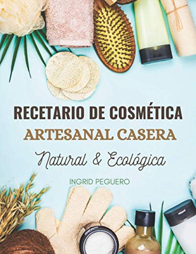 Recetario de Cosmética Artesanal Casera Natural & Ecológica: Manual Avanzado de más de 300 Páginas para Aprender a Elaborar tus Propios Productos del Cuidado Personal desde tu Casa