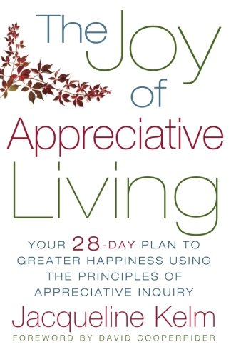 The Joy of Appreciative Living: Your 28-Day Plan to Greater Happiness Using the Principles of Appreciative Inquiry