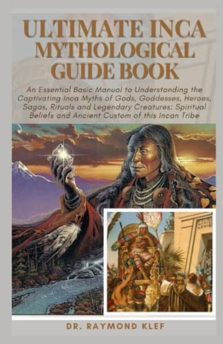 ULTIMATE INCA MYTHOLOGICAL GUIDE BOOK: An Essential Basic Manual to Understanding the Captivating Inca Myths of Gods, Goddesses, Heroes, Sagas, Rituals and Legendary Creatures: Spiritual Beliefs and A