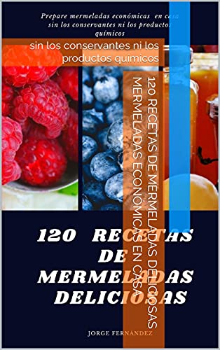 120 RECETAS DE MERMELADAS DELICIOSAS mermeladas económicas en casa: sin los conservantes ni los productos químicos