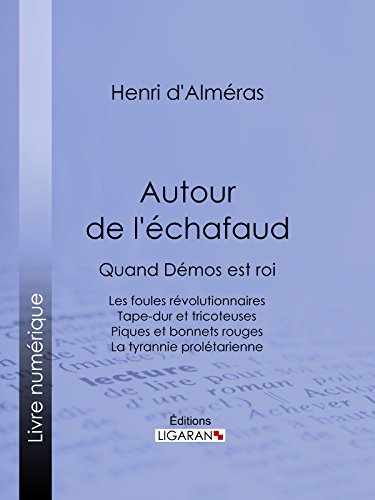 Autour de l'échafaud: Quand Démos est roi : Les foules révolutionnaires - Tape-dur et tricoteuses - Piques et bonnets rouges - La tyrannie prolétarienne (French Edition)