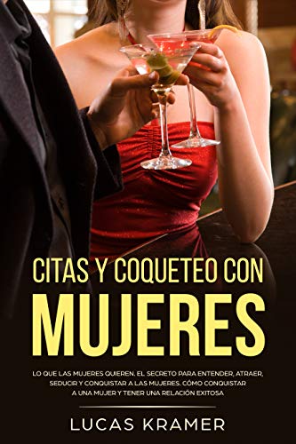 Citas y coqueteo con mujeres: Lo que las mujeres quieren. El secreto para entender, atraer, seducir y conquistar a las mujeres. Cómo conquistar a una mujer y tener una relación exitosa