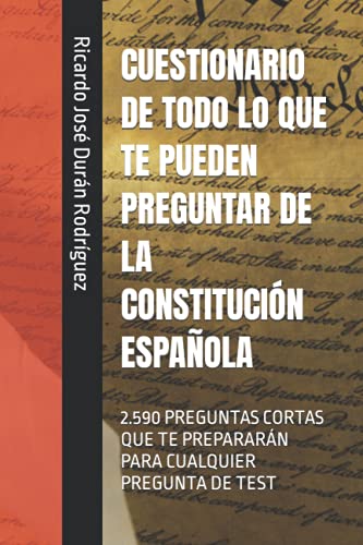 CUESTIONARIO DE TODO LO QUE TE PUEDEN PREGUNTAR DE LA CONSTITUCIÓN ESPAÑOLA: 2.590 PREGUNTAS CORTAS QUE TE PREPARARÁN PARA CUALQUIER PREGUNTA DE TEST