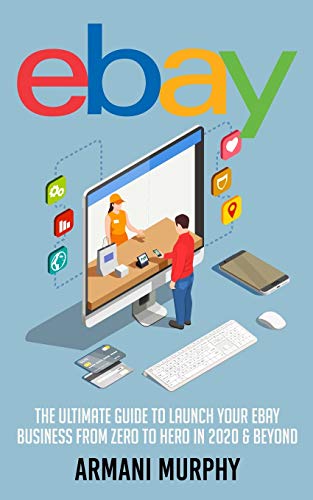 Ebay: The Ultimate Guide to Launch Your eBay Business from Zero to Hero in 2020 & Beyond