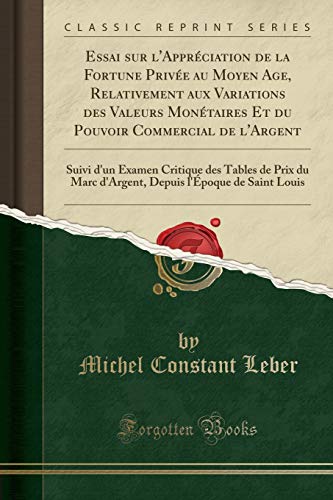 Essai sur l'Appréciation de la Fortune Privée au Moyen Age, Relativement aux Variations des Valeurs Monétaires Et du Pouvoir Commercial de l'Argent: ... Marc d'Argent, Depuis l'Époque de Saint Louis