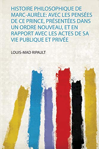 Histoire Philosophique De Marc-Aurèle: Avec Les Pensées De Ce Prince, Présentées Dans Un Ordre Nouveau, Et En Rapport Avec Les Actes De Sa Vie Publique Et Privée