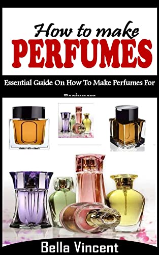 HOW TO MAKE PERFUMES: Essential Guide On How To Make Perfumes For Beginners (English Edition)