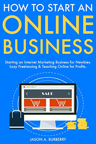 How to Start An Online Business: Starting an Internet Marketing Business for Newbies. Lazy Freelancing & Teaching Online for Profits. (English Edition)