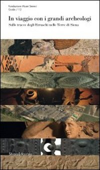 In viaggio con i grandi archeologi. Sulle tracce degli etruschi nelle terre di Siena (Fondazione Musei Senesi. Guide)