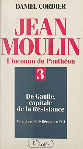 Jean Moulin, l'inconnu du Panthéon (3). De Gaulle capitale de la Résistance, novembre 1940 - décembre 1941 (French Edition)