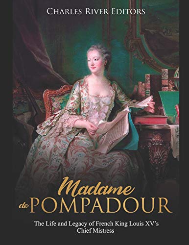 Madame de Pompadour: The Life and Legacy of French King Louis XV’s Chief Mistress