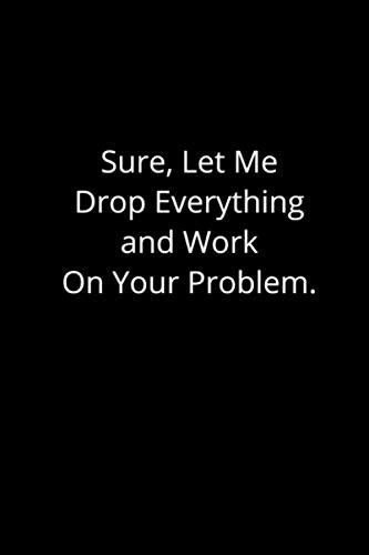 Sure, Let Me Drop Everything and Work On Your Problem.: Lined Notebook (120 Pages 6" x 9" ), Pretty Gift for..., Thank You Appreciation encouragement, ... Valentine Thanksgiving and Anytime