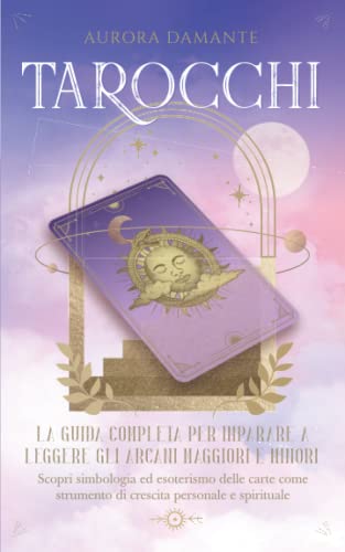 Tarocchi: La guida completa per imparare a leggere gli Arcani Maggiori e Minori. Scopri simbologia ed esoterismo delle carte come strumento di crescita personale e spirituale (manuale con immagini)