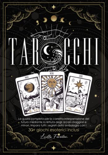 Tarocchi: La Guida Completa Per La Corretta Interpretazione Del Futuro Mediante La Lettura Degli Arcani Maggiori e Minori. Impara Tutti i Segreti Della Simbologia con i 30+ Giochi Esoterici Inclusi